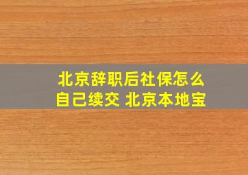 北京辞职后社保怎么自己续交 北京本地宝